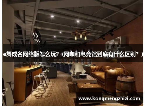 e舞成名网络版怎么玩？(网咖和电竞馆到底有什么区别？)