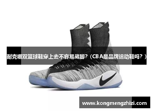 耐克哪双篮球鞋穿上去不容易崴脚？(CBA是品牌运动鞋吗？)